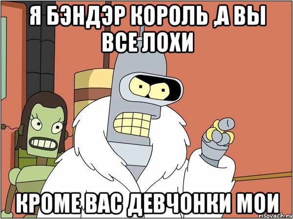 я бэндэр король ,а вы все лохи кроме вас девчонки мои