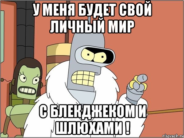 у меня будет свой личный мир с блекджеком и шлюхами !