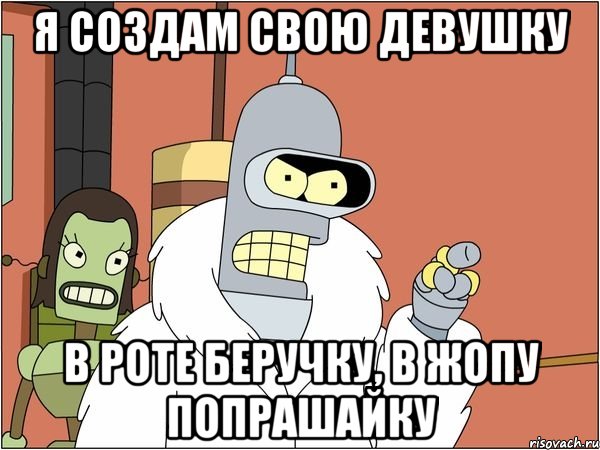 я создам свою девушку в роте беручку, в жопу попрашайку