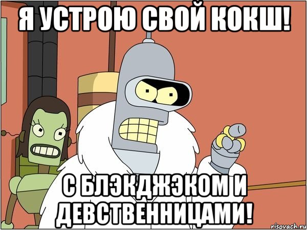 я устрою свой кокш! с блэкджэком и девственницами!