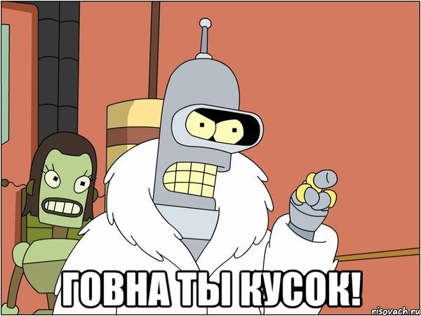  говна ты кусок!