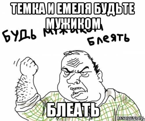 темка и емеля будьте мужиком блеать, Мем блять