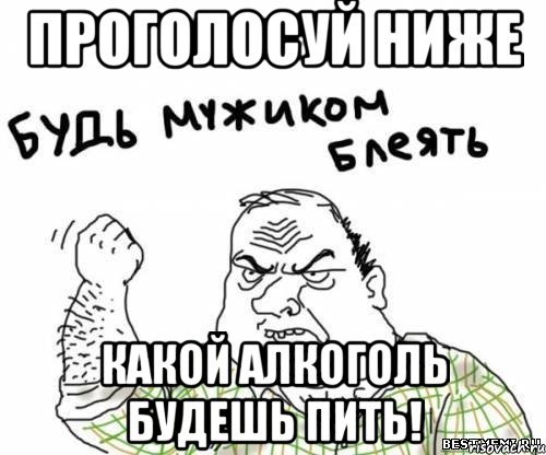 проголосуй ниже какой алкоголь будешь пить!, Мем блять