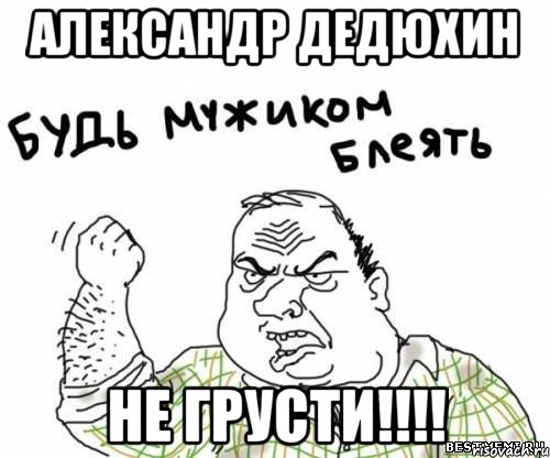 александр дедюхин не грусти!!!, Мем блять