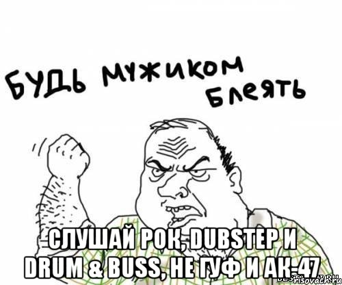  слушай рок, dubstep и drum & buss, не гуф и ак-47, Мем блять