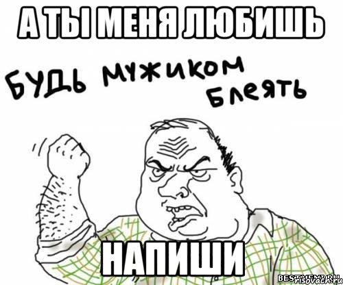 а ты меня любишь напиши, Мем блять