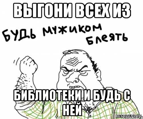 выгони всех из библиотеки и будь с ней, Мем блять