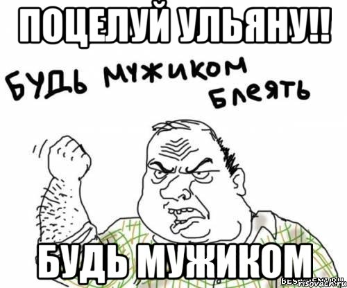 поцелуй ульяну!! будь мужиком
