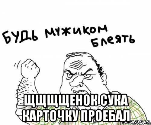  щщщщенок сука карточку проебал, Мем блять