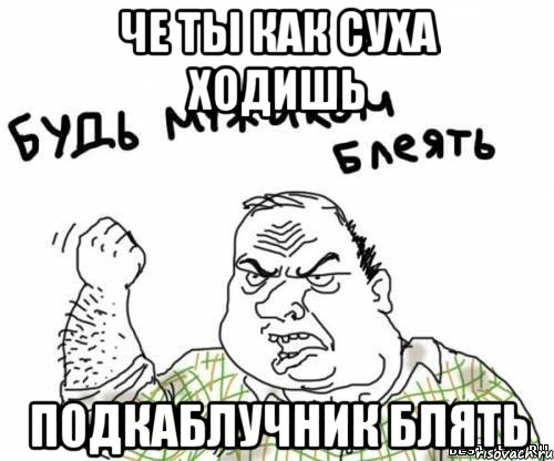 че ты как суха ходишь подкаблучник блять, Мем блять