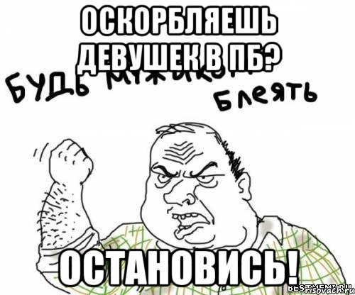 оскорбляешь девушек в пб? остановись!, Мем блять