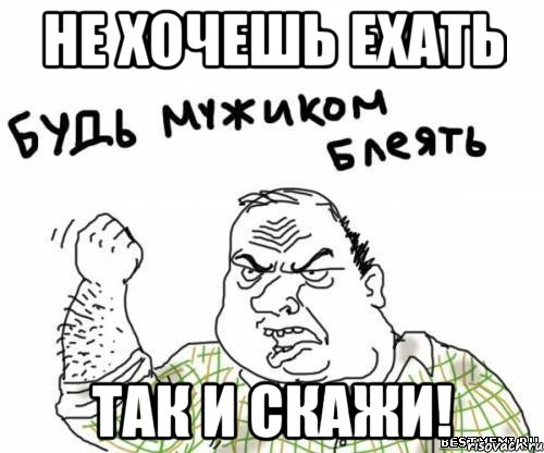не хочешь ехать так и скажи!