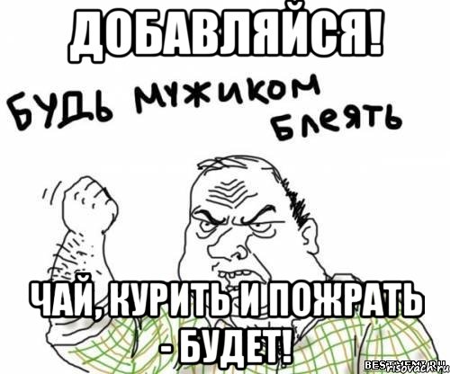 добавляйся! чай, курить и пожрать - будет!, Мем блять
