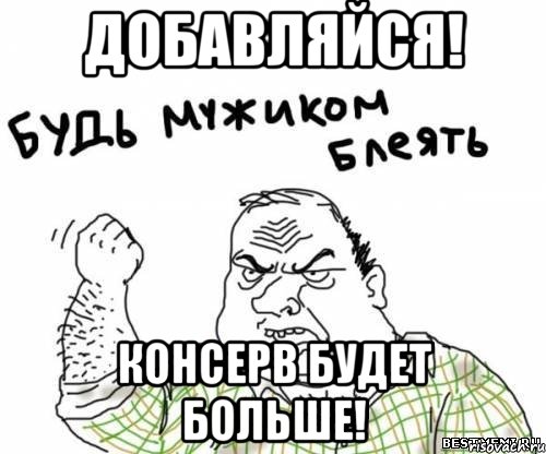добавляйся! консерв будет больше!, Мем блять