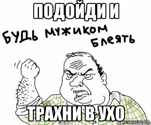 подойди и трахни в ухо