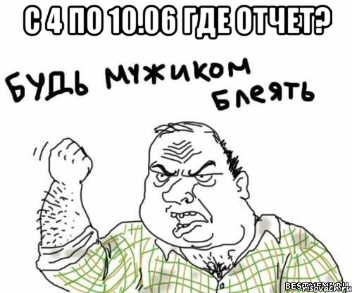 с 4 по 10.06 где отчет? , Мем блять