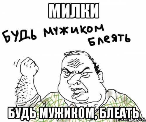 милки будь мужиком, блеать