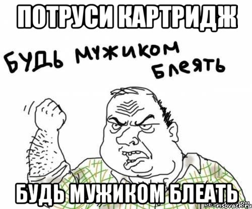потруси картридж будь мужиком блеать, Мем блять