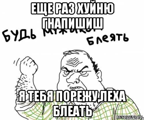 еще раз хуйню гнапишиш я тебя порежу,леха блеать, Мем блять