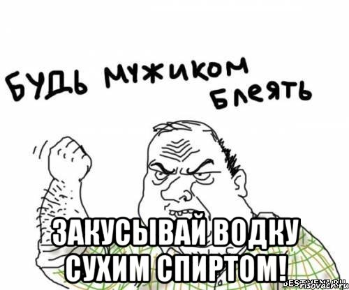  закусывай водку сухим спиртом!