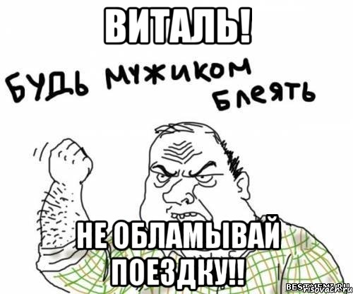 виталь! не обламывай поездку!!