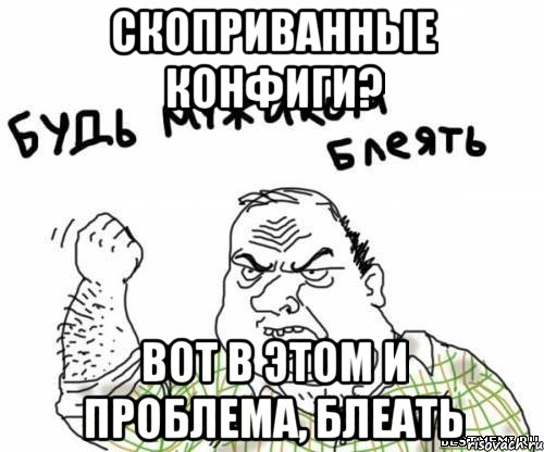 скоприванные конфиги? вот в этом и проблема, блеать