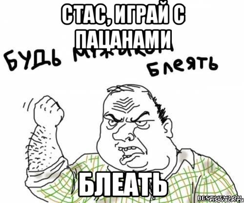 стас, играй с пацанами блеать