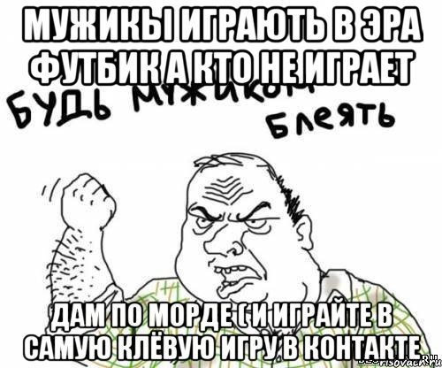 мужикы играють в эра футбик а кто не играет дам по морде ( и играйте в самую клёвую игру в контакте