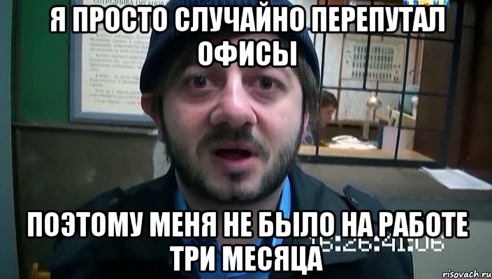 я просто случайно перепутал офисы поэтому меня не было на работе три месяца