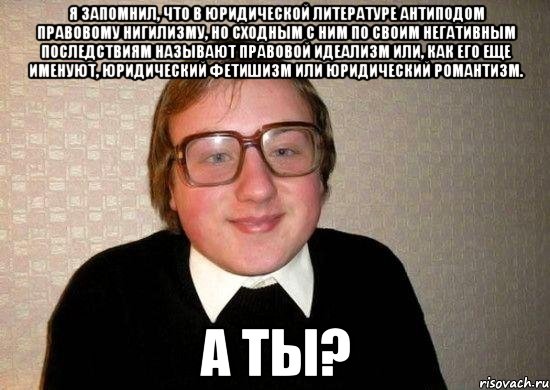 я запомнил, что в юридической литературе антиподом правовому нигилизму, но сходным с ним по своим негативным последствиям называют правовой идеализм или, как его еще именуют, юридический фетишизм или юридический романтизм. а ты?, Мем Ботан