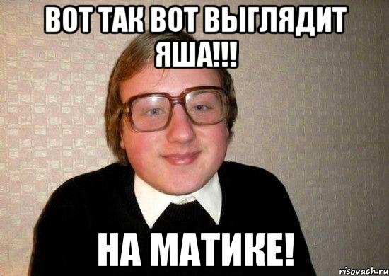 вот так вот выглядит яша!!! на матике!, Мем Ботан