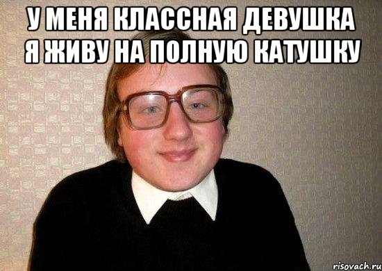у меня классная девушка я живу на полную катушку , Мем Ботан