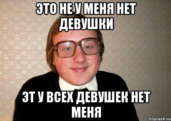 это не у меня нет девушки эт у всех девушек нет меня, Мем Ботан