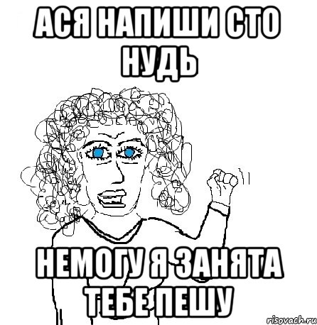 ася напиши сто нудь немогу я занята тебе пешу, Мем Будь бабой-блеадь