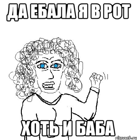 да ебала я в рот хоть и баба