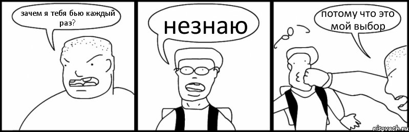 зачем я тебя бью каждый раз? незнаю потому что это мой выбор