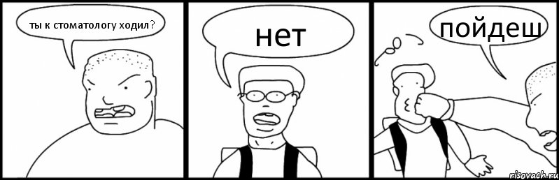 ты к стоматологу ходил? нет пойдеш
