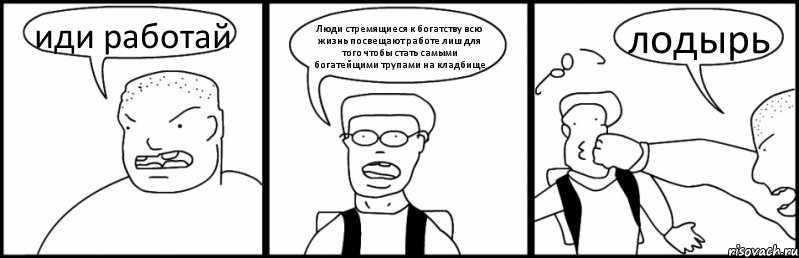 иди работай Люди стремящиеся к богатству всю жизнь посвещают работе лиш для того чтобы стать самыми богатейщими трупами на кладбище лодырь, Комикс Быдло и школьник