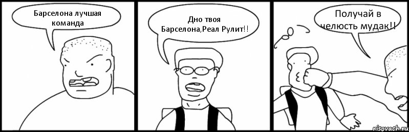Барселона лучшая команда Дно твоя Барселона,Реал Рулит!! Получай в челюсть мудак!!