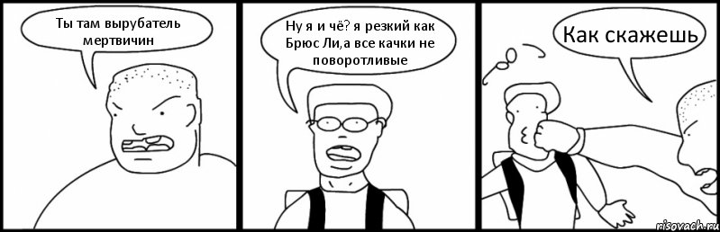 Ты там вырубатель мертвичин Ну я и чё? я резкий как Брюс Ли,а все качки не поворотливые Как скажешь, Комикс Быдло и школьник