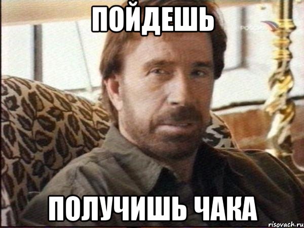 пойдешь получишь чака
