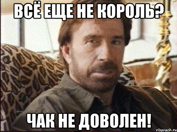 всё еще не король? чак не доволен!