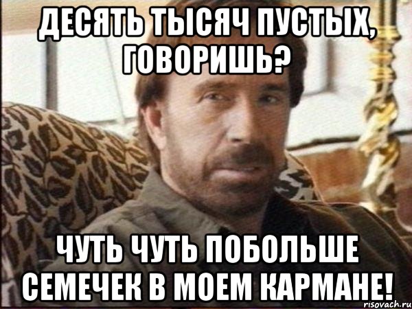 десять тысяч пустых, говоришь? чуть чуть побольше семечек в моем кармане!