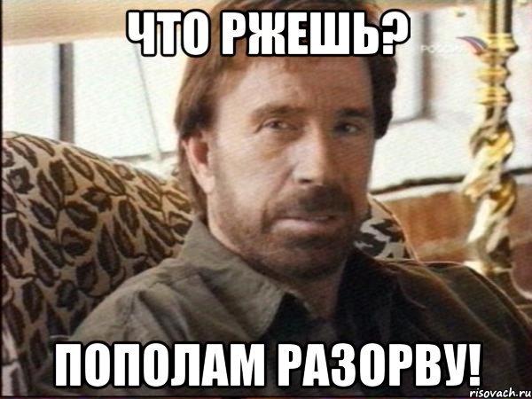 что ржешь? пополам разорву!