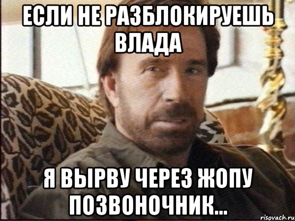 если не разблокируешь влада я вырву через жопу позвоночник...