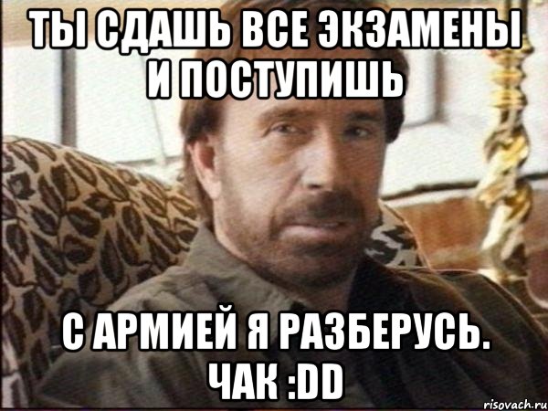 ты сдашь все экзамены и поступишь с армией я разберусь. чак :dd