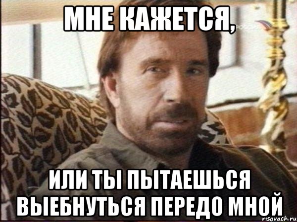 мне кажется, или ты пытаешься выебнуться передо мной