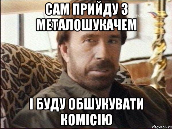 сам прийду з металошукачем і буду обшукувати комісію