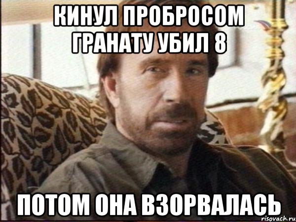 кинул пробросом гранату убил 8 потом она взорвалась