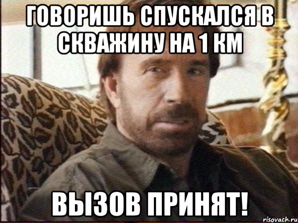 говоришь спускался в скважину на 1 км вызов принят!